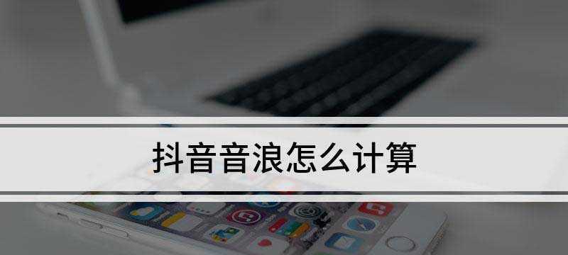 揭秘抖音直播音浪收入，你知道吗（如何计算抖音直播音浪收入）